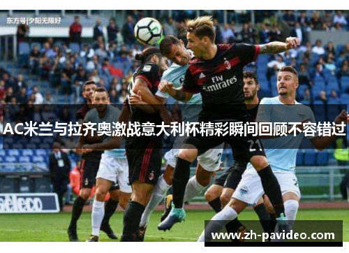 AC米兰与拉齐奥激战意大利杯精彩瞬间回顾不容错过