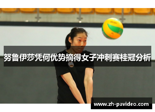 努鲁伊莎凭何优势摘得女子冲刺赛桂冠分析