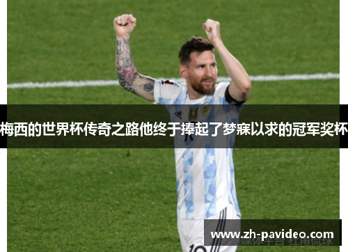 梅西的世界杯传奇之路他终于捧起了梦寐以求的冠军奖杯