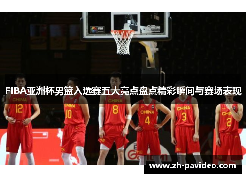 FIBA亚洲杯男篮入选赛五大亮点盘点精彩瞬间与赛场表现