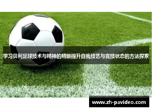 学习贝利足球技术与精神的精髓提升自我技艺与竞技状态的方法探索
