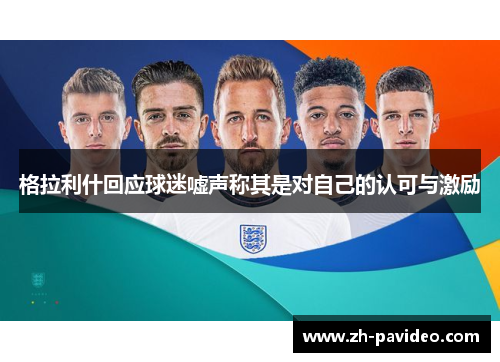 格拉利什回应球迷嘘声称其是对自己的认可与激励