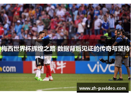 梅西世界杯辉煌之路 数据背后见证的传奇与坚持