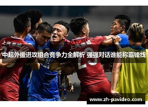 中超外援进攻组合竞争力全解析 强强对话谁能称霸锋线