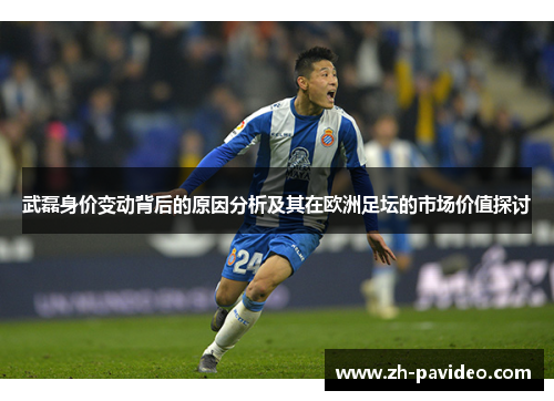 武磊身价变动背后的原因分析及其在欧洲足坛的市场价值探讨