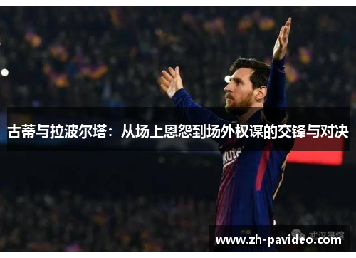 古蒂与拉波尔塔：从场上恩怨到场外权谋的交锋与对决