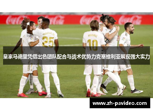 皇家马德里凭借出色团队配合与战术优势力克塞维利亚展现强大实力