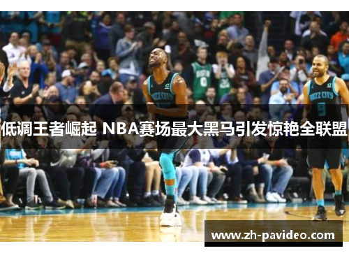 低调王者崛起 NBA赛场最大黑马引发惊艳全联盟