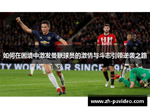 如何在困境中激发曼联球员的激情与斗志引领逆袭之路