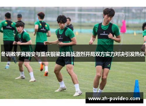 冬训教学赛国安与重庆铜梁龙首战激烈开局双方实力对决引发热议