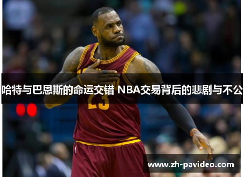 哈特与巴恩斯的命运交错 NBA交易背后的悲剧与不公