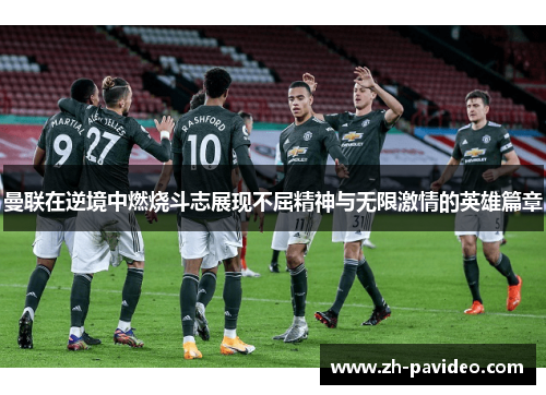 曼联在逆境中燃烧斗志展现不屈精神与无限激情的英雄篇章