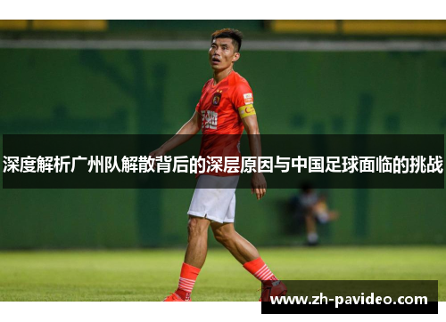 深度解析广州队解散背后的深层原因与中国足球面临的挑战