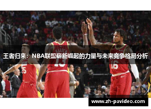 王者归来：NBA联盟崭新崛起的力量与未来竞争格局分析