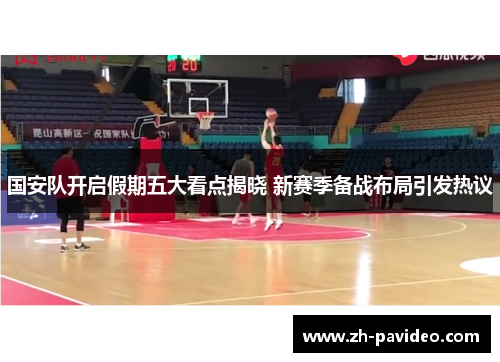 国安队开启假期五大看点揭晓 新赛季备战布局引发热议