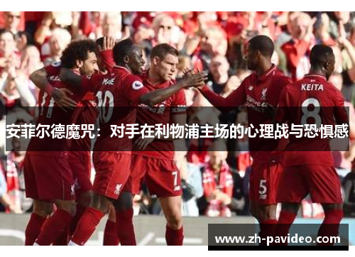 安菲尔德魔咒：对手在利物浦主场的心理战与恐惧感