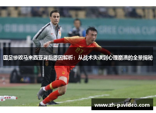 国足惨败马来西亚背后原因解析：从战术失误到心理崩溃的全景揭秘