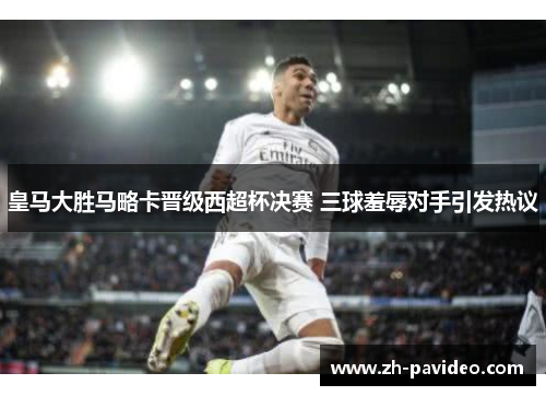 皇马大胜马略卡晋级西超杯决赛 三球羞辱对手引发热议