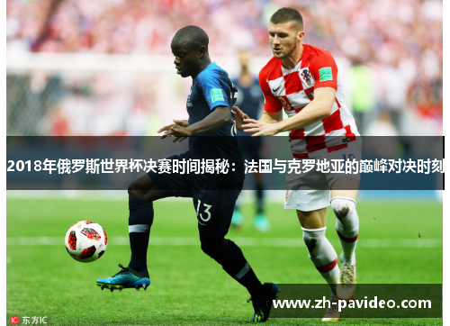 2018年俄罗斯世界杯决赛时间揭秘:法国与克罗地亚的巅峰对决时刻 2018年俄罗斯世界杯决赛时间揭秘:法国与克罗地亚的巅峰对决时刻