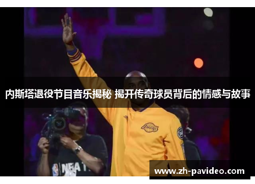 内斯塔退役节目音乐揭秘 揭开传奇球员背后的情感与故事 内斯塔退役节目音乐揭秘 揭开传奇球员背后的情感与故事