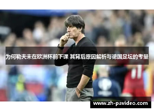 为何勒夫未在欧洲杯前下课 其背后原因解析与德国足坛的考量 为何勒夫未在欧洲杯前下课 其背后原因解析与德国足坛的考量