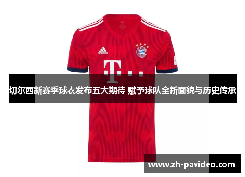 切尔西新赛季球衣发布五大期待 赋予球队全新面貌与历史传承 切尔西新赛季球衣发布五大期待 赋予球队全新面貌与历史传承