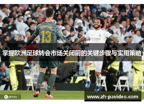 掌握欧洲足球转会市场关闭前的关键步骤与实用策略 掌握欧洲足球转会市场关闭前的关键步骤与实用策略