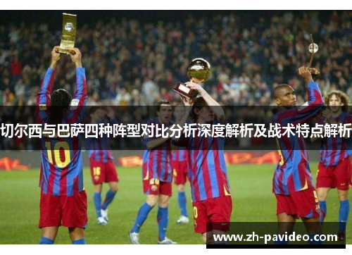 切尔西与巴萨四种阵型对比分析深度解析及战术特点解析 切尔西与巴萨四种阵型对比分析深度解析及战术特点解析