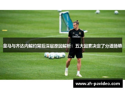 皇马与齐达内解约背后深层原因解析:五大因素决定了分道扬镳 皇马与齐达内解约背后深层原因解析:五大因素决定了分道扬镳