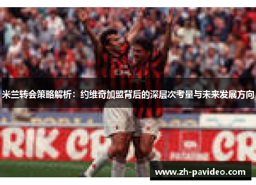 米兰转会策略解析:约维奇加盟背后的深层次考量与未来发展方向 米兰转会策略解析:约维奇加盟背后的深层次考量与未来发展方向