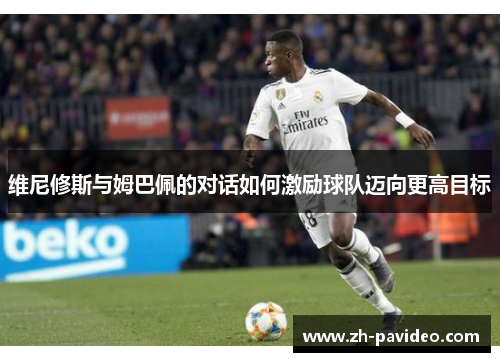 维尼修斯与姆巴佩的对话如何激励球队迈向更高目标 维尼修斯与姆巴佩的对话如何激励球队迈向更高目标