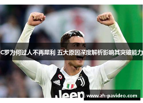 C罗为何过人不再犀利 五大原因深度解析影响其突破能力 C罗为何过人不再犀利 五大原因深度解析影响其突破能力