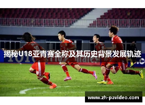 揭秘U18亚青赛全称及其历史背景发展轨迹 揭秘U18亚青赛全称及其历史背景发展轨迹