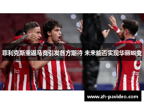 菲利克斯重返马竞引发各方期待 未来能否实现华丽蜕变 菲利克斯重返马竞引发各方期待 未来能否实现华丽蜕变