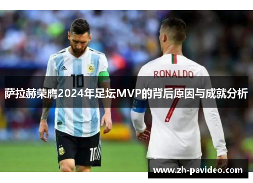 萨拉赫荣膺2024年足坛MVP的背后原因与成就分析 萨拉赫荣膺2024年足坛MVP的背后原因与成就分析