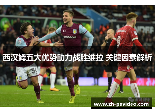 西汉姆五大优势助力战胜维拉 关键因素解析 西汉姆五大优势助力战胜维拉 关键因素解析