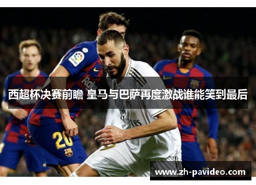 西超杯决赛前瞻 皇马与巴萨再度激战谁能笑到最后 西超杯决赛前瞻 皇马与巴萨再度激战谁能笑到最后