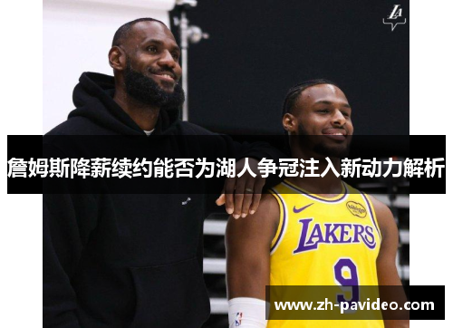 詹姆斯降薪续约能否为湖人争冠注入新动力解析 詹姆斯降薪续约能否为湖人争冠注入新动力解析