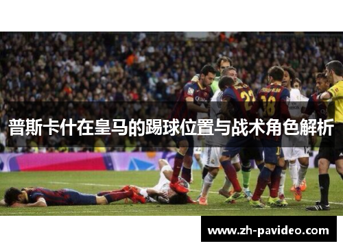 普斯卡什在皇马的踢球位置与战术角色解析 普斯卡什在皇马的踢球位置与战术角色解析