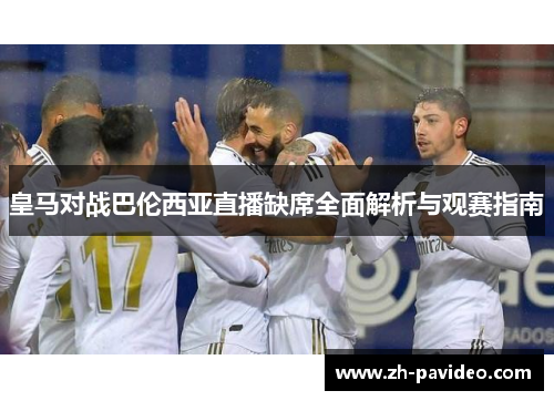 皇马对战巴伦西亚直播缺席全面解析与观赛指南 皇马对战巴伦西亚直播缺席全面解析与观赛指南