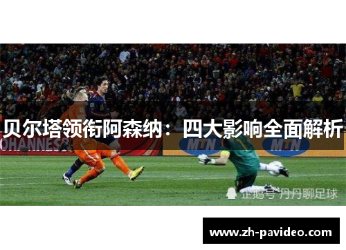 贝尔塔领衔阿森纳:四大影响全面解析 贝尔塔领衔阿森纳:四大影响全面解析