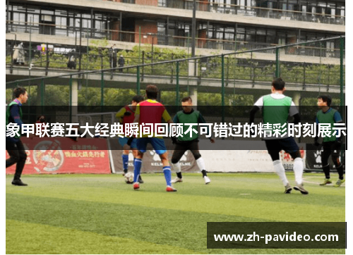 象甲联赛五大经典瞬间回顾不可错过的精彩时刻展示 象甲联赛五大经典瞬间回顾不可错过的精彩时刻展示