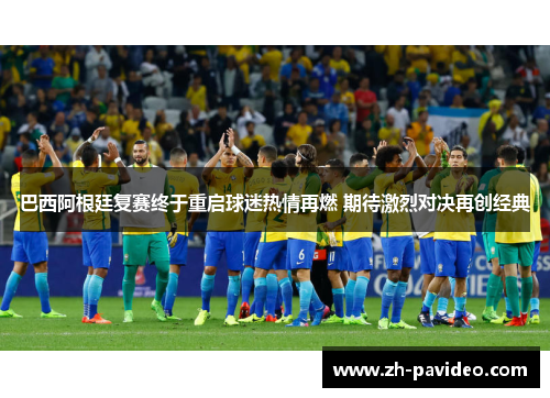 巴西阿根廷复赛终于重启球迷热情再燃 期待激烈对决再创经典 巴西阿根廷复赛终于重启球迷热情再燃 期待激烈对决再创经典