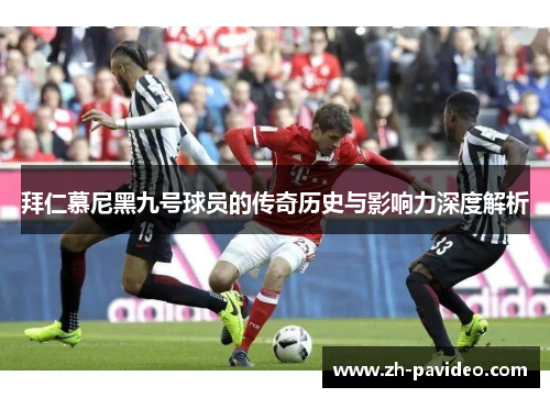 拜仁慕尼黑九号球员的传奇历史与影响力深度解析 拜仁慕尼黑九号球员的传奇历史与影响力深度解析