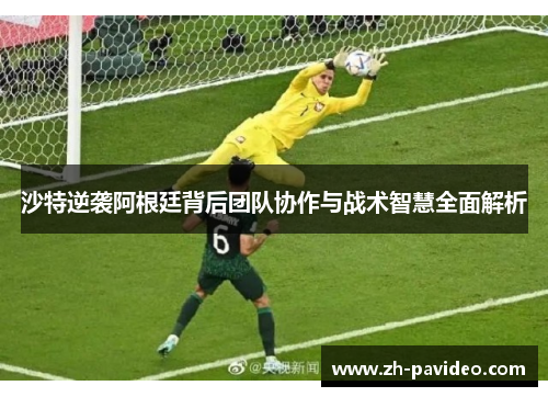 沙特逆袭阿根廷背后团队协作与战术智慧全面解析 沙特逆袭阿根廷背后团队协作与战术智慧全面解析