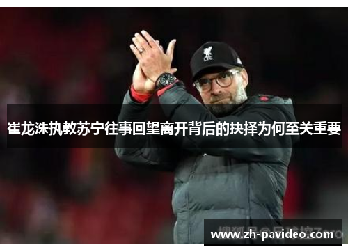 崔龙洙执教苏宁往事回望离开背后的抉择为何至关重要 崔龙洙执教苏宁往事回望离开背后的抉择为何至关重要