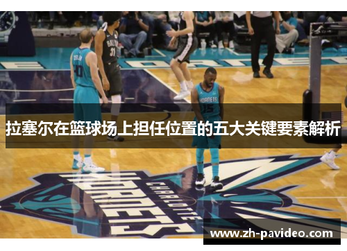 拉塞尔在篮球场上担任位置的五大关键要素解析 拉塞尔在篮球场上担任位置的五大关键要素解析
