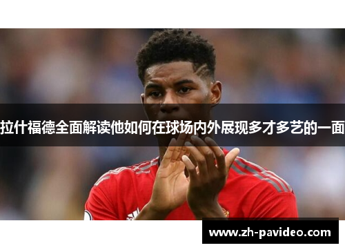 拉什福德全面解读他如何在球场内外展现多才多艺的一面 拉什福德全面解读他如何在球场内外展现多才多艺的一面