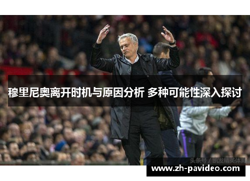 穆里尼奥离开时机与原因分析 多种可能性深入探讨 穆里尼奥离开时机与原因分析 多种可能性深入探讨