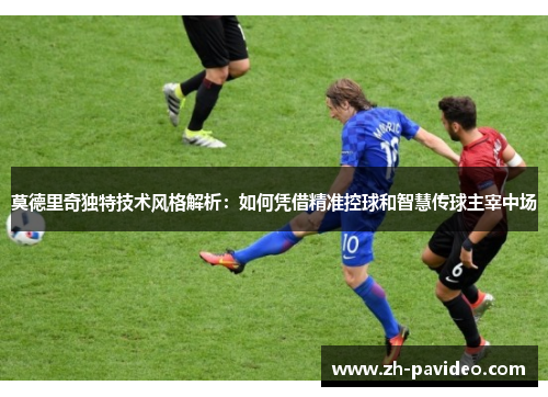 莫德里奇独特技术风格解析:如何凭借精准控球和智慧传球主宰中场 莫德里奇独特技术风格解析:如何凭借精准控球和智慧传球主宰中场